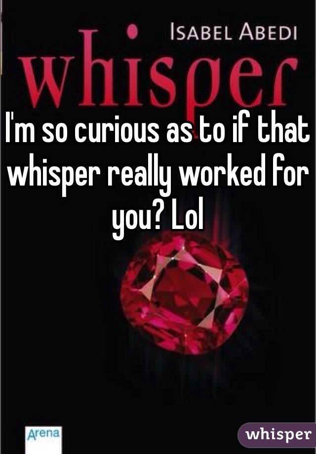 I'm so curious as to if that whisper really worked for you? Lol