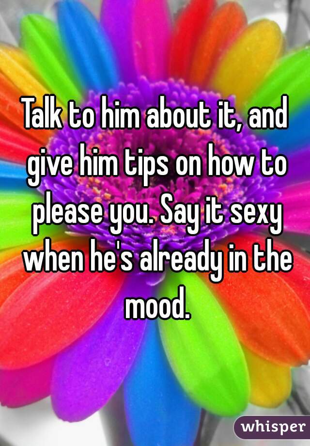 Talk to him about it, and give him tips on how to please you. Say it sexy when he's already in the mood.