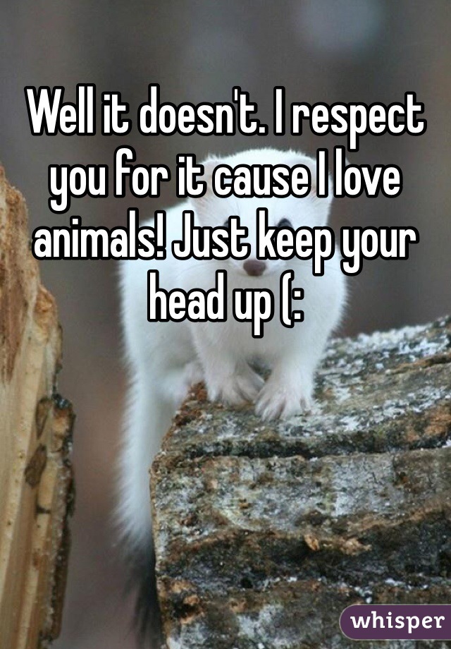 Well it doesn't. I respect you for it cause I love animals! Just keep your head up (: