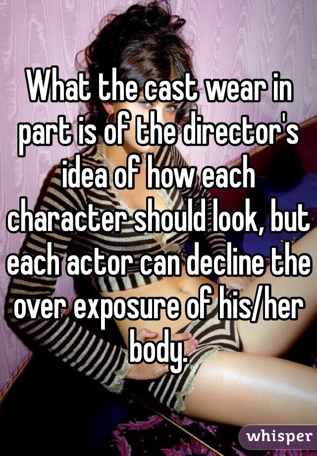 What the cast wear in part is of the director's idea of how each character should look, but each actor can decline the over exposure of his/her body. 