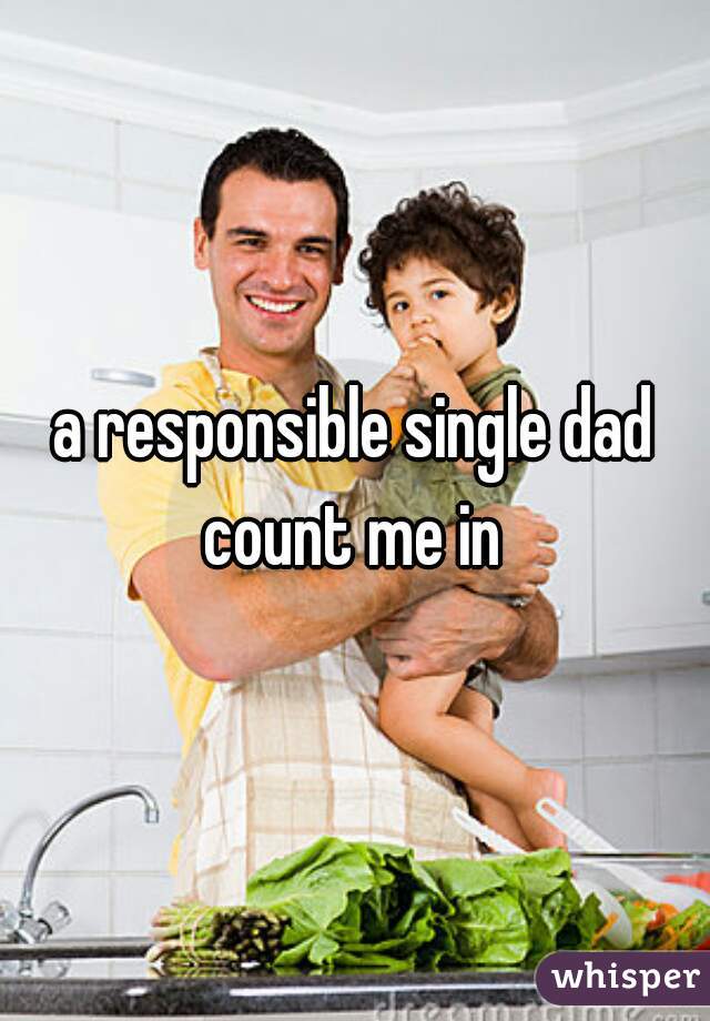 a responsible single dad count me in 