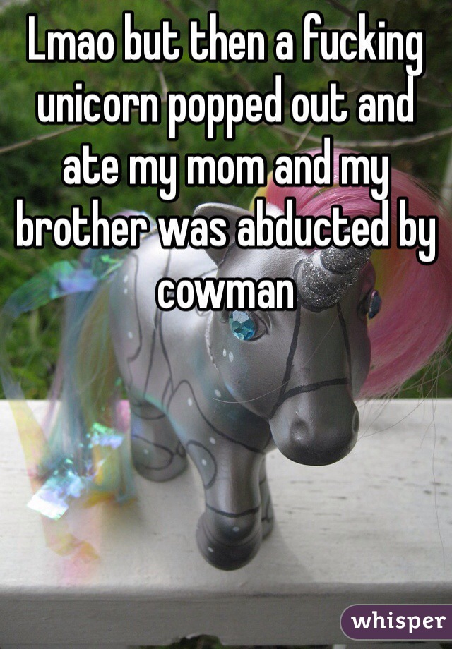Lmao but then a fucking unicorn popped out and ate my mom and my brother was abducted by cowman 