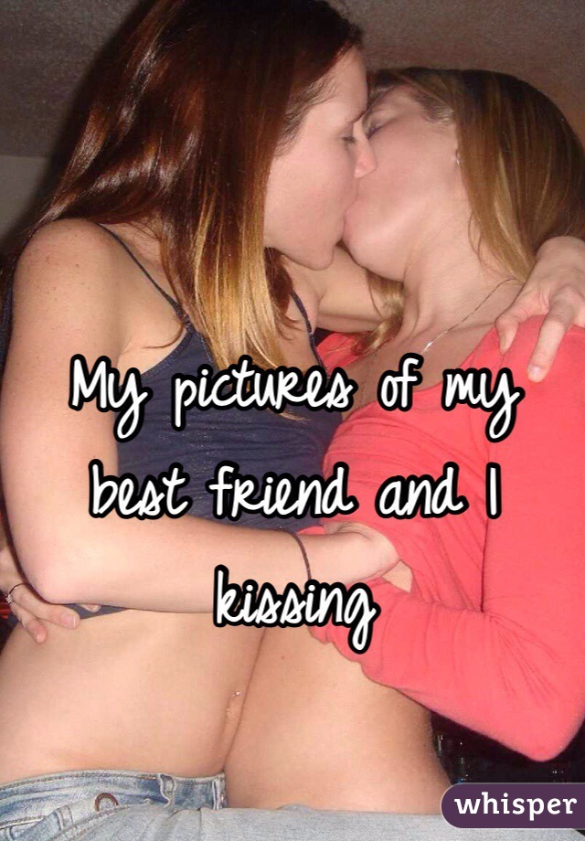 My pictures of my best friend and I kissing 