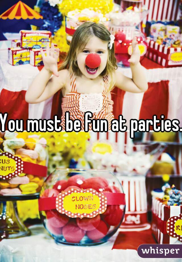 You must be fun at parties.