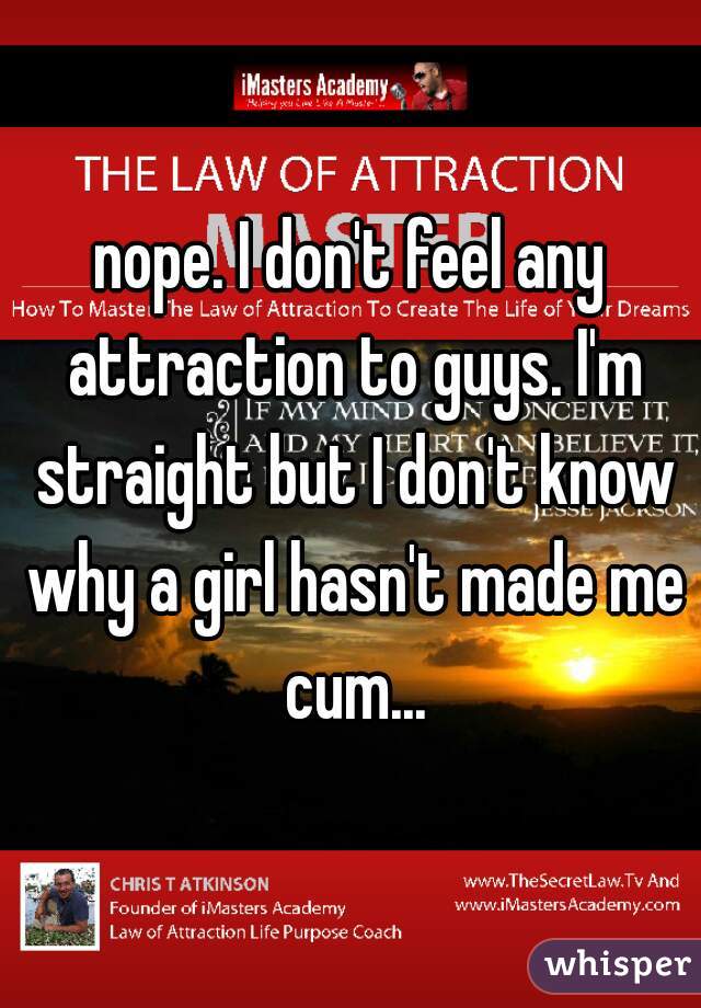 nope. I don't feel any attraction to guys. I'm straight but I don't know why a girl hasn't made me cum...