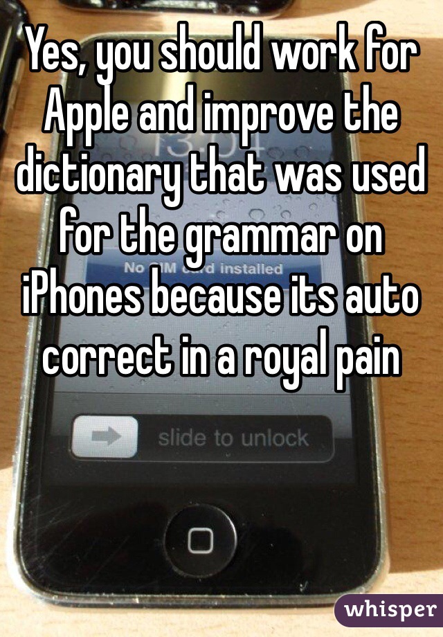 Yes, you should work for Apple and improve the dictionary that was used for the grammar on iPhones because its auto correct in a royal pain
