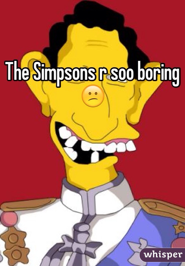 The Simpsons r soo boring 😕