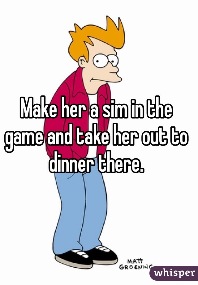 Make her a sim in the game and take her out to dinner there. 