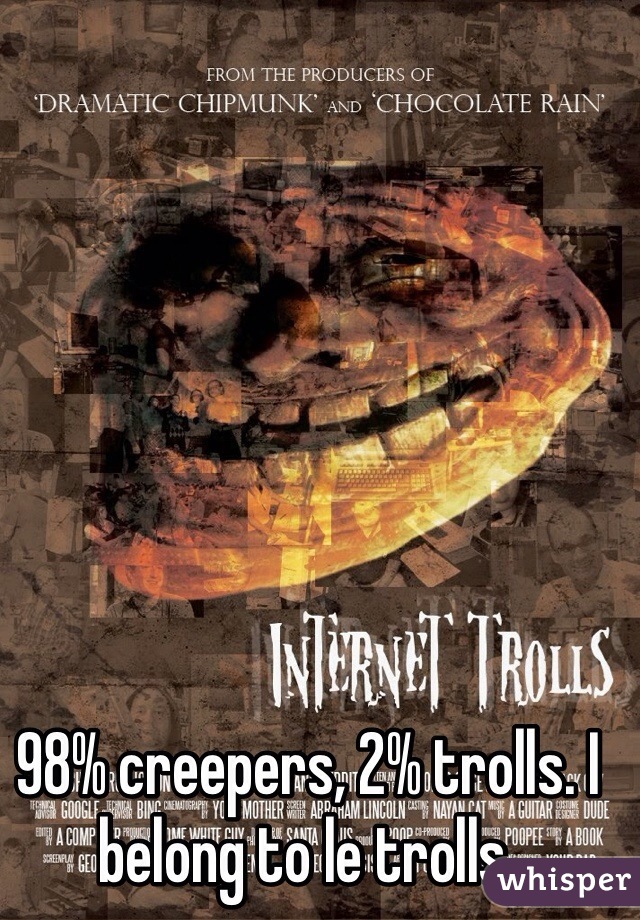98% creepers, 2% trolls. I belong to le trolls. 
