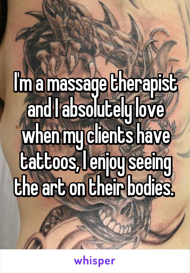 I'm a massage therapist and I absolutely love when my clients have tattoos, I enjoy seeing the art on their bodies. 