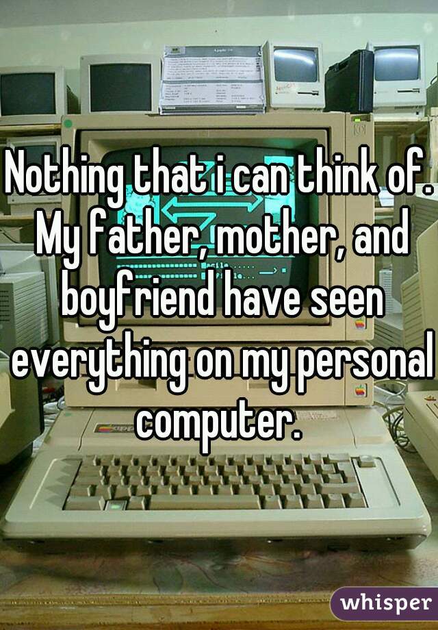 Nothing that i can think of. My father, mother, and boyfriend have seen everything on my personal computer. 