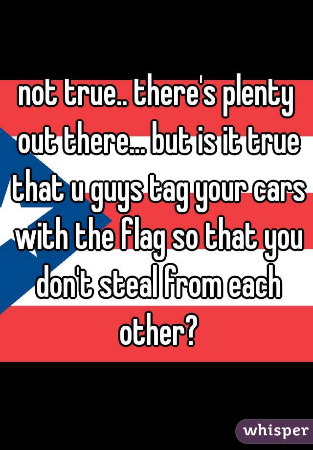 not true.. there's plenty out there... but is it true that u guys tag your cars with the flag so that you don't steal from each other?