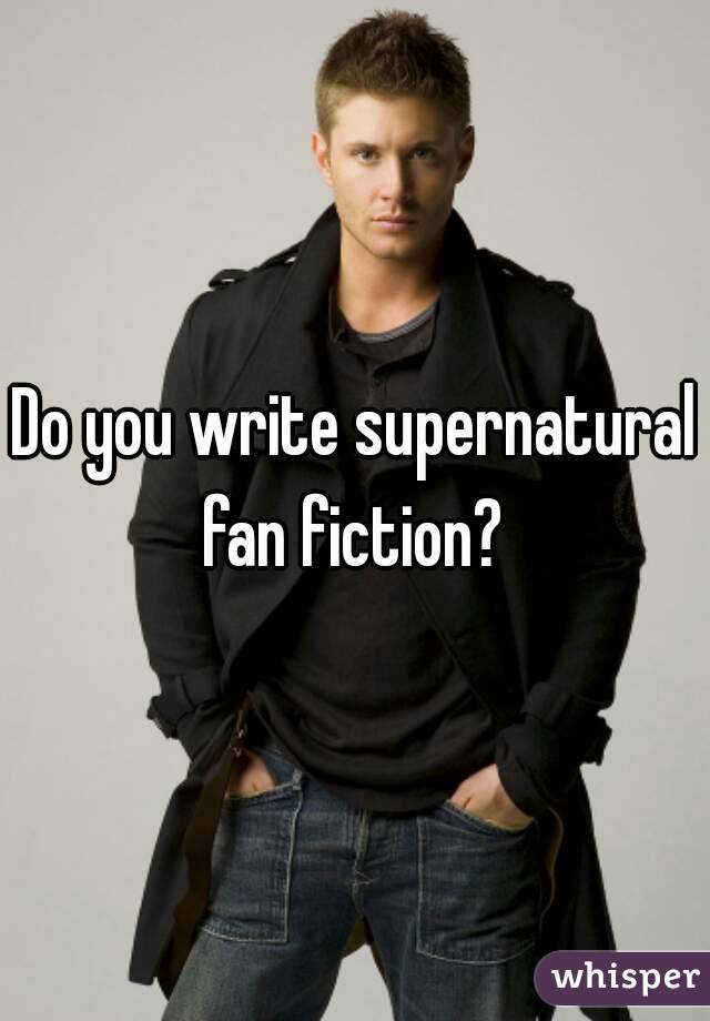 Do you write supernatural fan fiction? 