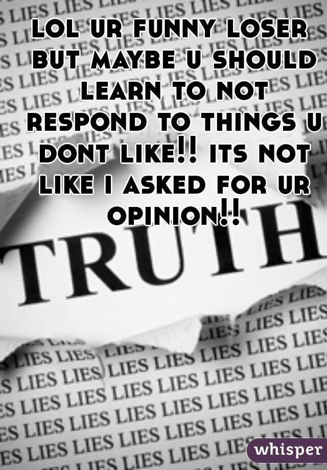 lol ur funny loser but maybe u should learn to not respond to things u dont like!! its not like i asked for ur opinion!!