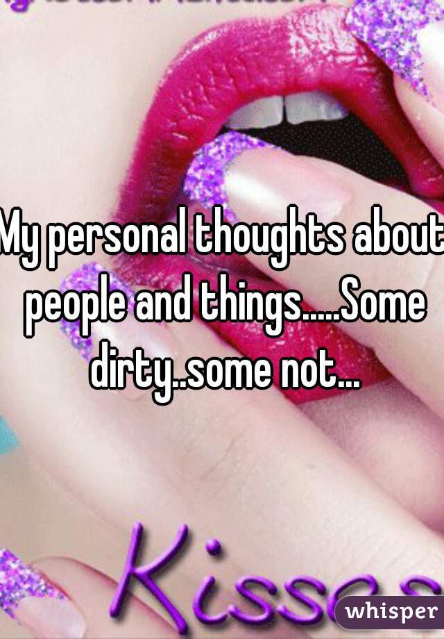 My personal thoughts about people and things.....Some dirty..some not...