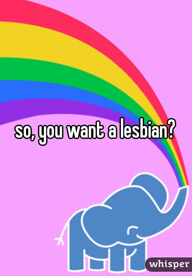so, you want a lesbian?