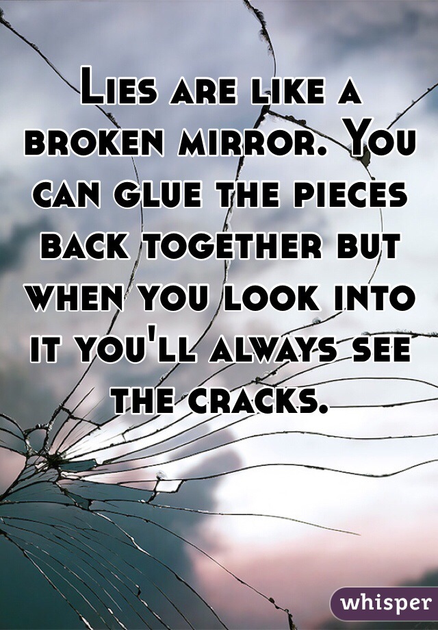 Lies are like a broken mirror. You can glue the pieces back together but when you look into it you'll always see the cracks. 
