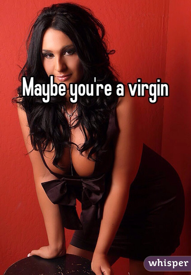 Maybe you're a virgin