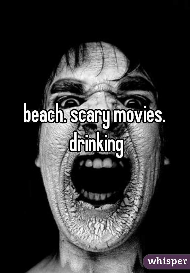 beach. scary movies. drinking