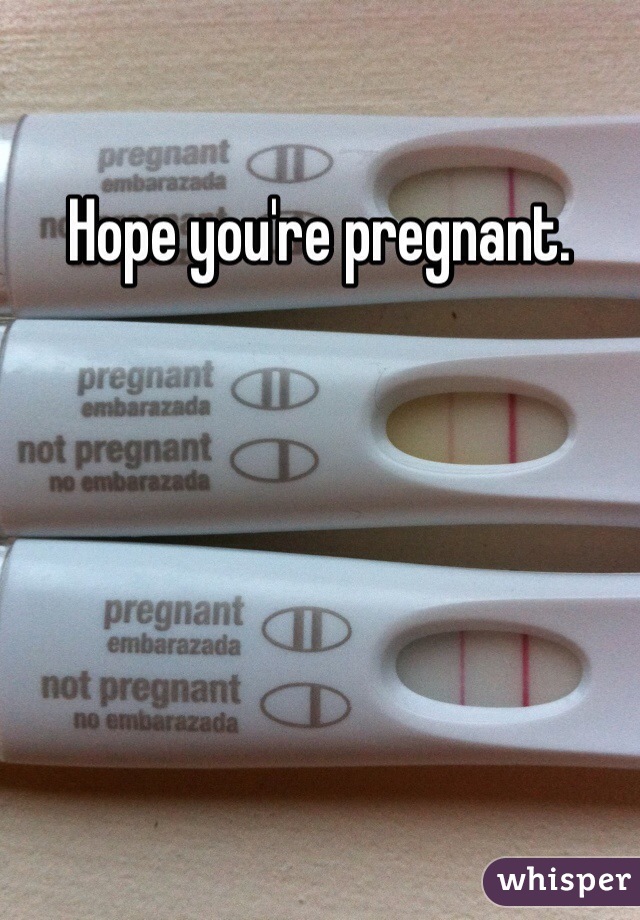 Hope you're pregnant. 