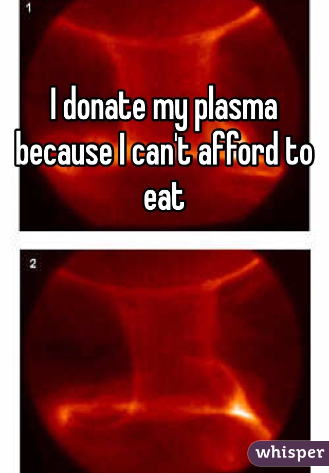 I donate my plasma because I can't afford to eat 