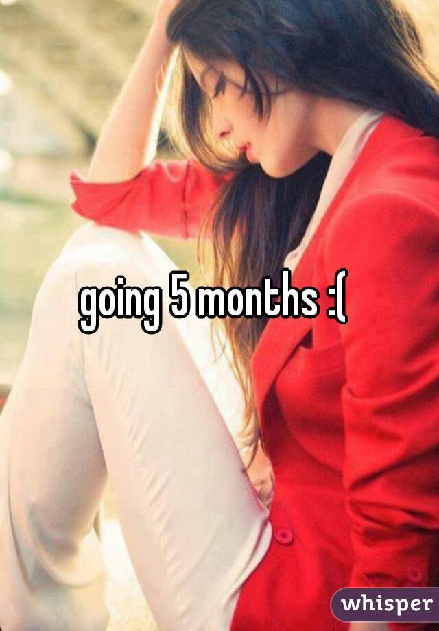 going 5 months :( 