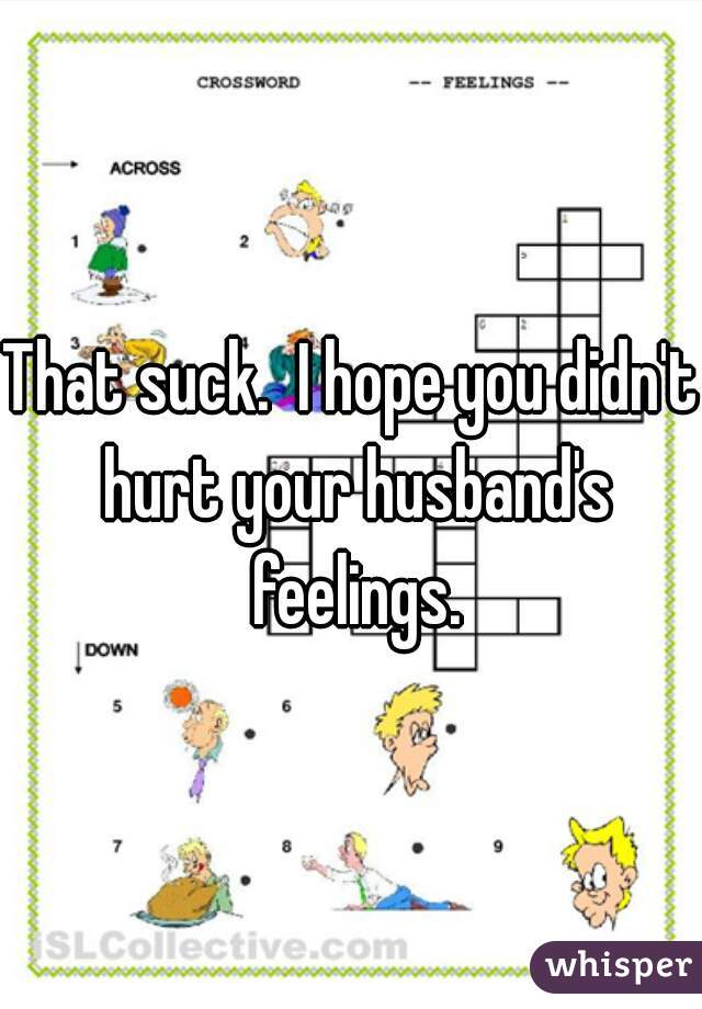 That suck.  I hope you didn't hurt your husband's feelings.