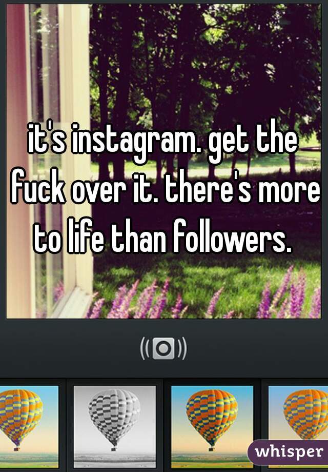 it's instagram. get the fuck over it. there's more to life than followers. 