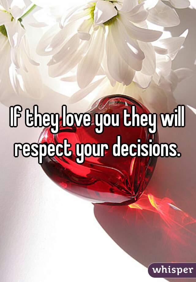 If they love you they will respect your decisions. 