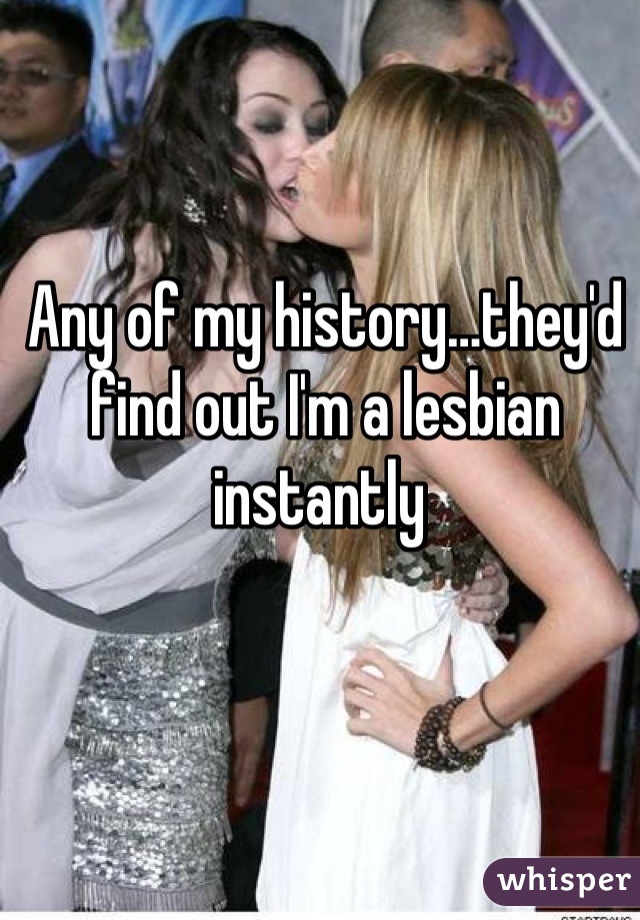 Any of my history…they'd find out I'm a lesbian instantly 