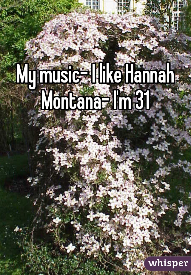 My music- I like Hannah Montana- I'm 31