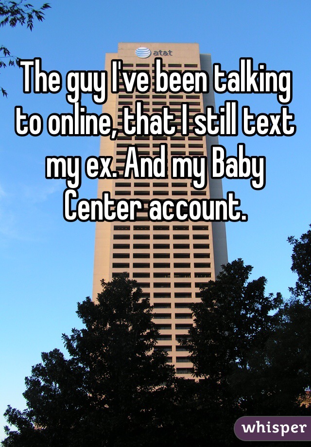 The guy I've been talking to online, that I still text my ex. And my Baby Center account. 