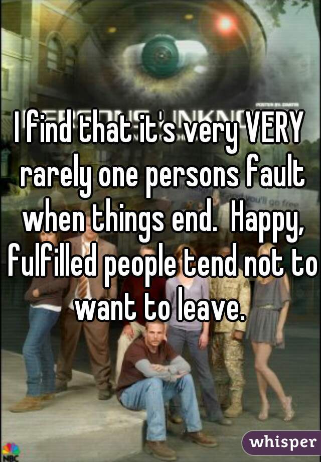 I find that it's very VERY rarely one persons fault when things end.  Happy, fulfilled people tend not to want to leave. 