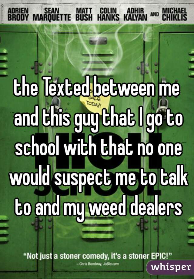 the Texted between me and this guy that I go to school with that no one would suspect me to talk to and my weed dealers