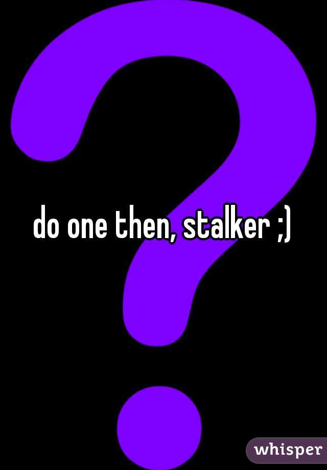 do one then, stalker ;)