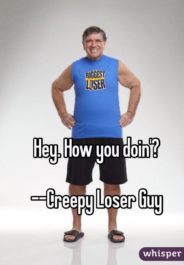 Hey. How you doin'?

--Creepy Loser Guy