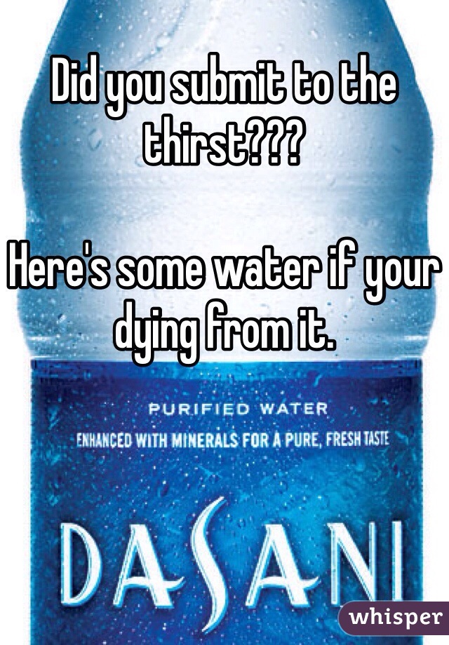 Did you submit to the thirst???

Here's some water if your dying from it.