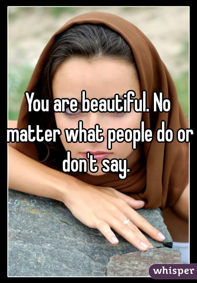 You are beautiful. No matter what people do or don't say.  