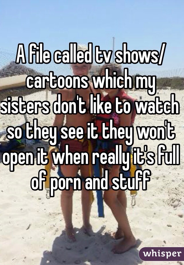 A file called tv shows/cartoons which my sisters don't like to watch so they see it they won't open it when really it's full of porn and stuff