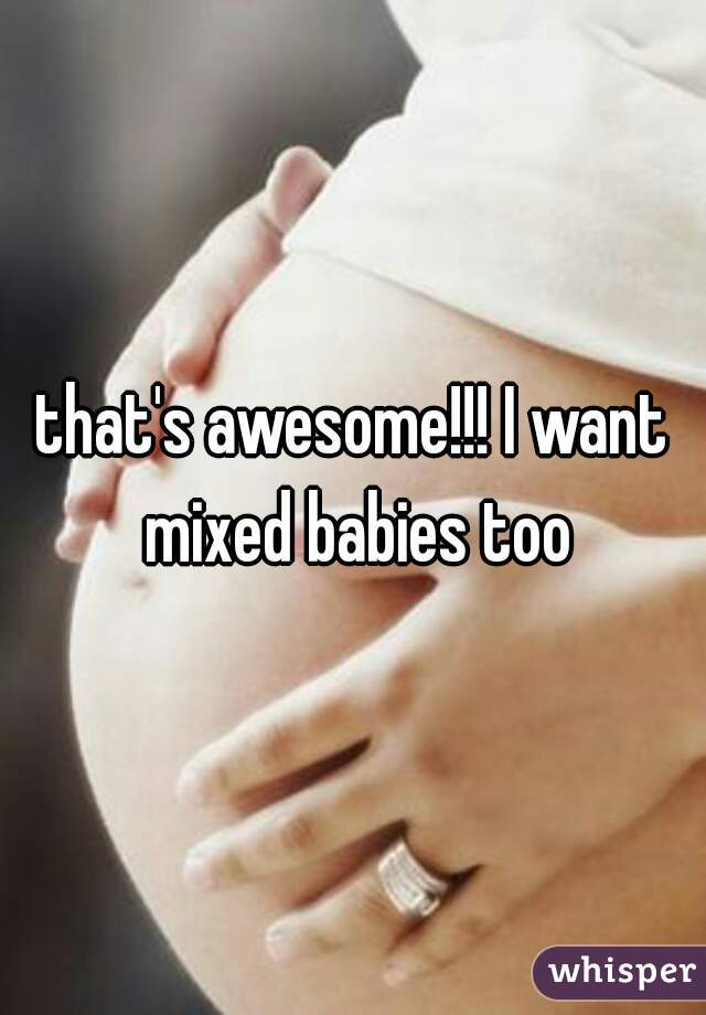 that's awesome!!! I want mixed babies too