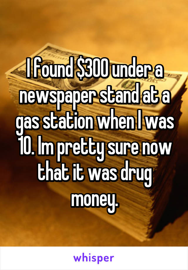 I found $300 under a newspaper stand at a gas station when I was 10. Im pretty sure now that it was drug money.