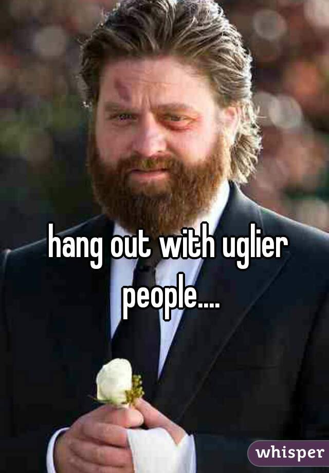 hang out with uglier people....