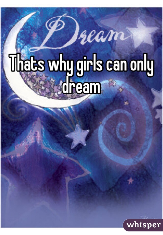 Thats why girls can only dream