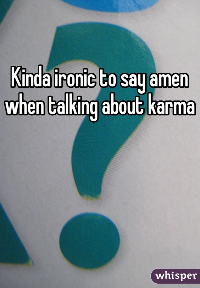 Kinda ironic to say amen when talking about karma