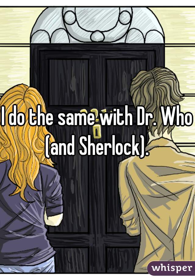 I do the same with Dr. Who (and Sherlock). 