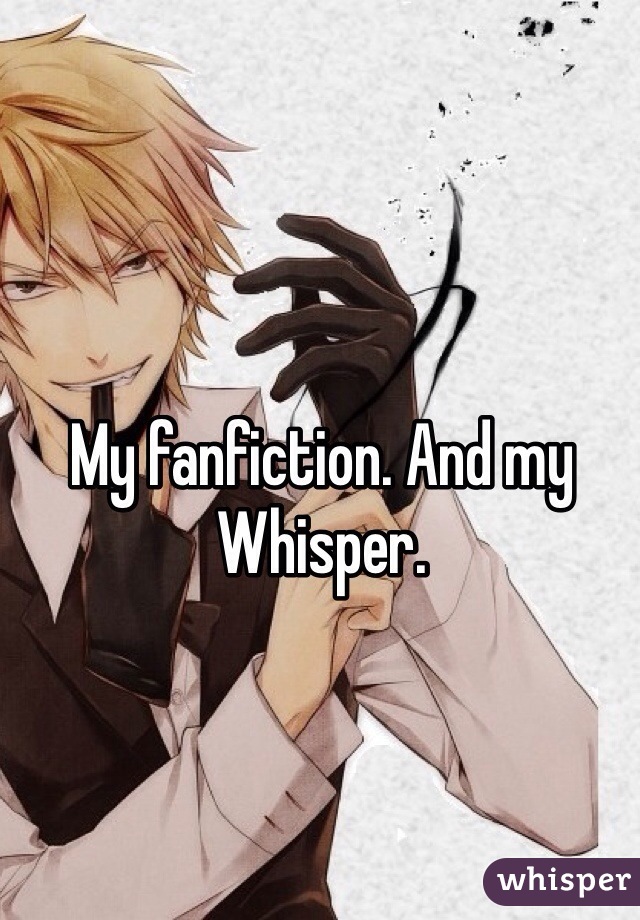 My fanfiction. And my Whisper.