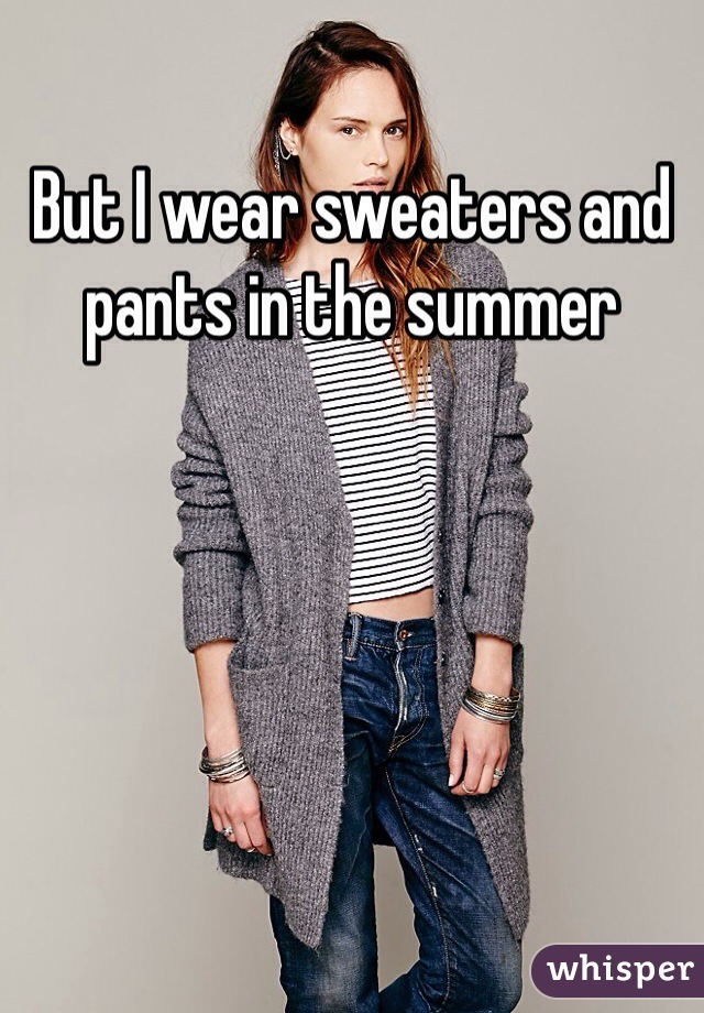 But I wear sweaters and pants in the summer
