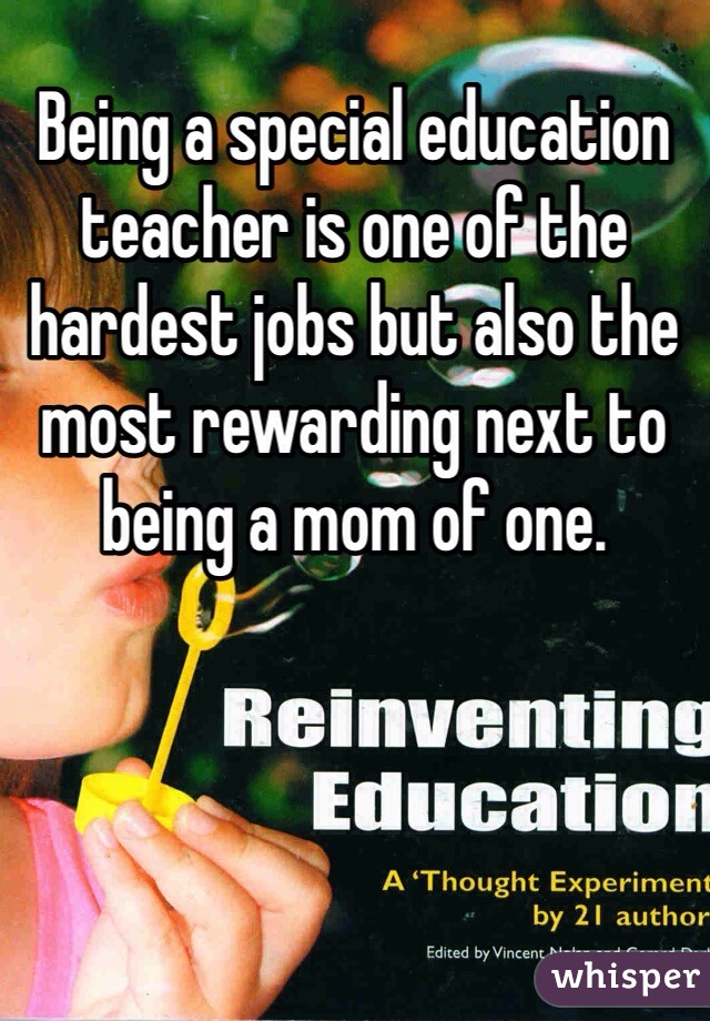 Being a special education teacher is one of the hardest jobs but also the most rewarding next to being a mom of one.