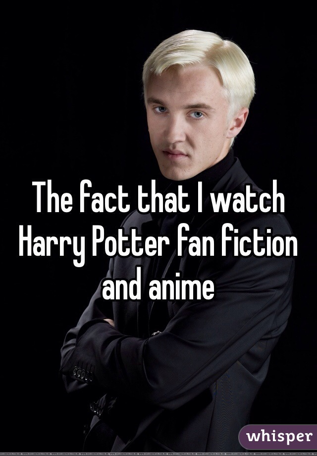 The fact that I watch Harry Potter fan fiction and anime