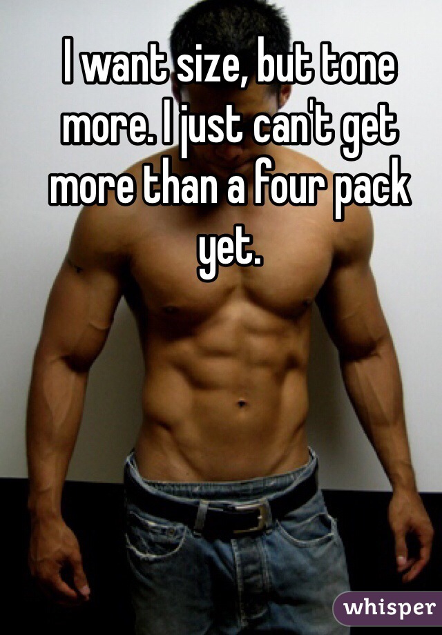 I want size, but tone more. I just can't get more than a four pack yet. 